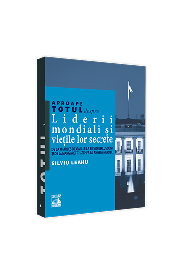 Aproape totul despre... Liderii mondiali si vietile lor secrete. De la Charles de Gaulle la Silvio Berlusconi si de la Margaret Thatcher la Angela Merkel